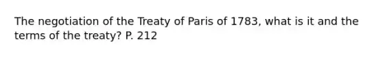 The negotiation of the <a href='https://www.questionai.com/knowledge/kvOezm9u0X-treaty-of-paris' class='anchor-knowledge'>treaty of paris</a> of 1783, what is it and the terms of the treaty? P. 212