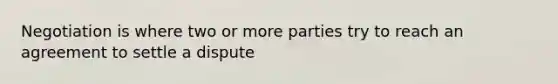 Negotiation is where two or more parties try to reach an agreement to settle a dispute