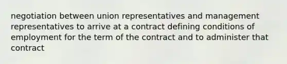 negotiation between union representatives and management representatives to arrive at a contract defining conditions of employment for the term of the contract and to administer that contract