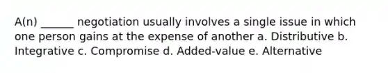 A(n) ______ negotiation usually involves a single issue in which one person gains at the expense of another a. Distributive b. Integrative c. Compromise d. Added-value e. Alternative