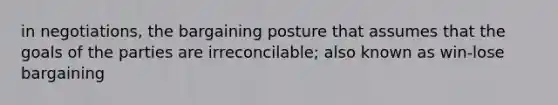 in negotiations, the bargaining posture that assumes that the goals of the parties are irreconcilable; also known as win-lose bargaining