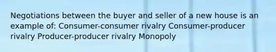 Negotiations between the buyer and seller of a new house is an example of: Consumer-consumer rivalry Consumer-producer rivalry Producer-producer rivalry Monopoly