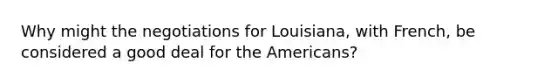 Why might the negotiations for Louisiana, with French, be considered a good deal for the Americans?