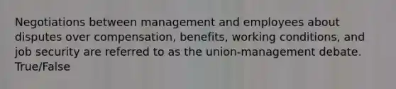 Negotiations between management and employees about disputes over compensation, benefits, working conditions, and job security are referred to as the union-management debate. True/False