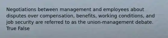 Negotiations between management and employees about disputes over compensation, benefits, working conditions, and job security are referred to as the union-management debate. True False