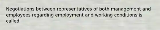 Negotiations between representatives of both management and employees regarding employment and working conditions is called