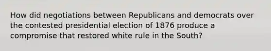 How did negotiations between Republicans and democrats over the contested presidential election of 1876 produce a compromise that restored white rule in the South?