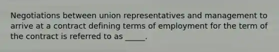 Negotiations between union representatives and management to arrive at a contract defining terms of employment for the term of the contract is referred to as _____.