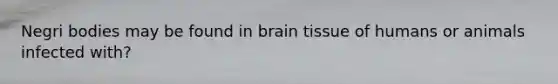 Negri bodies may be found in brain tissue of humans or animals infected with?