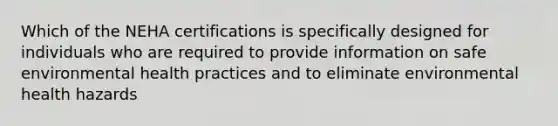 Which of the NEHA certifications is specifically designed for individuals who are required to provide information on safe environmental health practices and to eliminate environmental health hazards