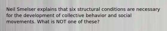 Neil Smelser explains that six structural conditions are necessary for the development of collective behavior and social movements. What is NOT one of these?