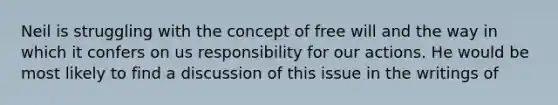 Neil is struggling with the concept of free will and the way in which it confers on us responsibility for our actions. He would be most likely to find a discussion of this issue in the writings of