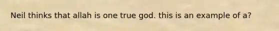 Neil thinks that allah is one true god. this is an example of a?