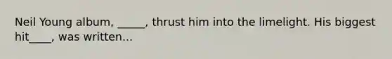 Neil Young album, _____, thrust him into the limelight. His biggest hit____, was written...
