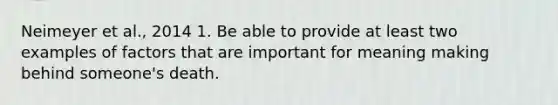 Neimeyer et al., 2014 1. Be able to provide at least two examples of factors that are important for meaning making behind someone's death.