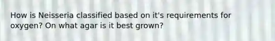 How is Neisseria classified based on it's requirements for oxygen? On what agar is it best grown?