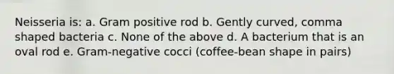 Neisseria is: a. Gram positive rod b. Gently curved, comma shaped bacteria c. None of the above d. A bacterium that is an oval rod e. Gram-negative cocci (coffee-bean shape in pairs)