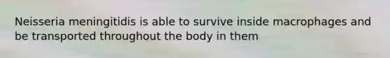 Neisseria meningitidis is able to survive inside macrophages and be transported throughout the body in them