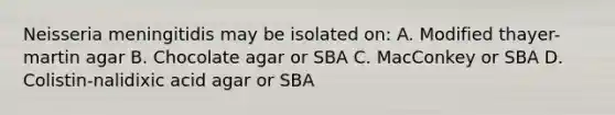 Neisseria meningitidis may be isolated on: A. Modified thayer-martin agar B. Chocolate agar or SBA C. MacConkey or SBA D. Colistin-nalidixic acid agar or SBA