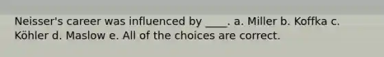 Neisser's career was influenced by ____. a. Miller b. Koffka c. Köhler d. Maslow e. All of the choices are correct.