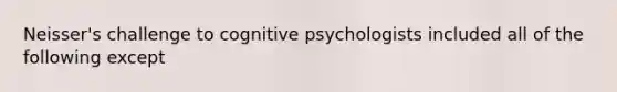 Neisser's challenge to cognitive psychologists included all of the following except