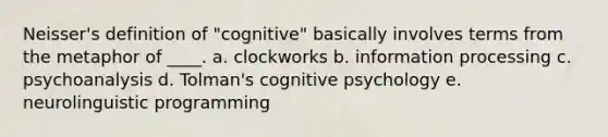 Neisser's definition of "cognitive" basically involves terms from the metaphor of ____. a. clockworks b. information processing c. psychoanalysis d. Tolman's cognitive psychology e. neurolinguistic programming