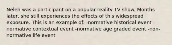 Neleh was a participant on a popular reality TV show. Months later, she still experiences the effects of this widespread exposure. This is an example of: -normative historical event -normative contextual event -normative age graded event -non-normative life event