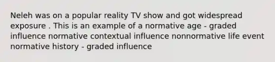 Neleh was on a popular reality TV show and got widespread exposure . This is an example of a normative age - graded influence normative contextual influence nonnormative life event normative history - graded influence