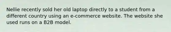 Nellie recently sold her old laptop directly to a student from a different country using an e-commerce website. The website she used runs on a B2B model.