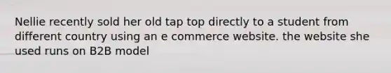 Nellie recently sold her old tap top directly to a student from different country using an e commerce website. the website she used runs on B2B model