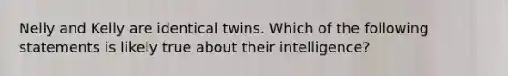 Nelly and Kelly are identical twins. Which of the following statements is likely true about their intelligence?