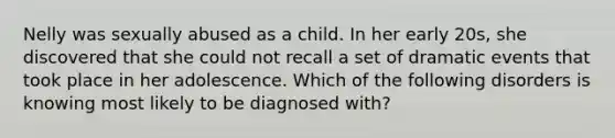 Nelly was sexually abused as a child. In her early 20s, she discovered that she could not recall a set of dramatic events that took place in her adolescence. Which of the following disorders is knowing most likely to be diagnosed with?