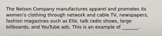 The Nelson Company manufactures apparel and promotes its women's clothing through network and cable TV, newspapers, fashion magazines such as Elle, talk radio shows, large billboards, and YouTube ads. This is an example of _______.