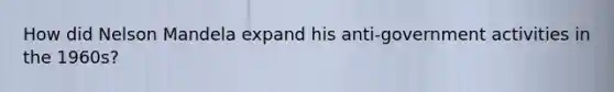 How did Nelson Mandela expand his anti-government activities in the 1960s?