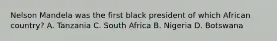 Nelson Mandela was the first black president of which African country? A. Tanzania C. South Africa B. Nigeria D. Botswana