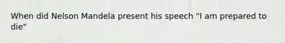 When did Nelson Mandela present his speech "I am prepared to die"