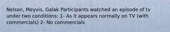 Nelson, Meyvis, Galak Participants watched an episode of tv under two conditions: 1- As it appears normally on TV (with commercials) 2- No commercials