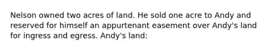 Nelson owned two acres of land. He sold one acre to Andy and reserved for himself an appurtenant easement over Andy's land for ingress and egress. Andy's land: