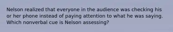 Nelson realized that everyone in the audience was checking his or her phone instead of paying attention to what he was saying. Which nonverbal cue is Nelson assessing?