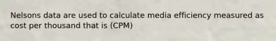 Nelsons data are used to calculate media efficiency measured as cost per thousand that is (CPM)