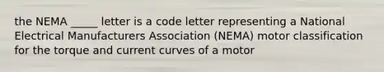 the NEMA _____ letter is a code letter representing a National Electrical Manufacturers Association (NEMA) motor classification for the torque and current curves of a motor