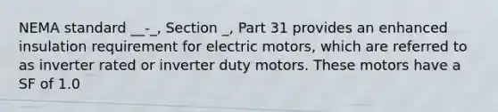 NEMA standard __-_, Section _, Part 31 provides an enhanced insulation requirement for electric motors, which are referred to as inverter rated or inverter duty motors. These motors have a SF of 1.0