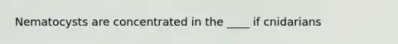 Nematocysts are concentrated in the ____ if cnidarians