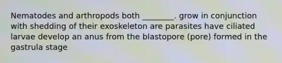 Nematodes and arthropods both ________. grow in conjunction with shedding of their exoskeleton are parasites have ciliated larvae develop an anus from the blastopore (pore) formed in the gastrula stage