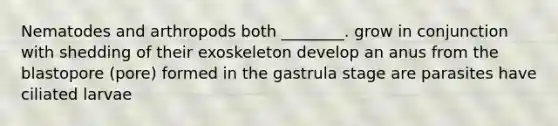 Nematodes and arthropods both ________. grow in conjunction with shedding of their exoskeleton develop an anus from the blastopore (pore) formed in the gastrula stage are parasites have ciliated larvae