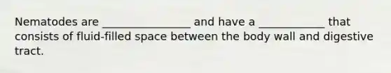 Nematodes are ________________ and have a ____________ that consists of fluid-filled space between the body wall and digestive tract.