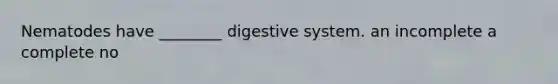 Nematodes have ________ digestive system. an incomplete a complete no