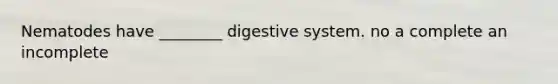 Nematodes have ________ digestive system. no a complete an incomplete