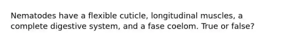 Nematodes have a flexible cuticle, longitudinal muscles, a complete digestive system, and a fase coelom. True or false?