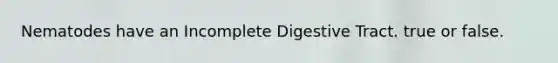 Nematodes have an Incomplete Digestive Tract. true or false.